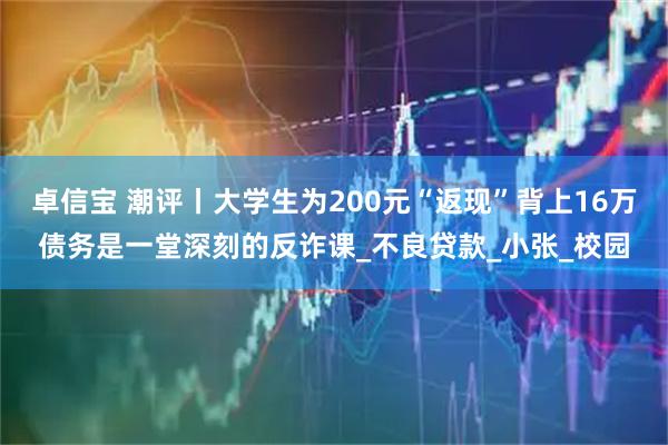 卓信宝 潮评丨大学生为200元“返现”背上16万债务是一堂深刻的反诈课_不良贷款_小张_校园