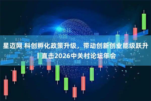 星迈网 科创孵化政策升级，带动创新创业能级跃升丨直击2026中关村论坛年会
