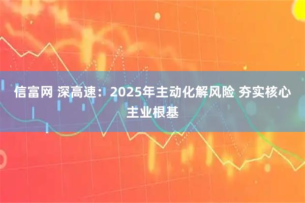 信富网 深高速：2025年主动化解风险 夯实核心主业根基