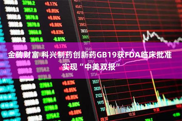 金砖财富 科兴制药创新药GB19获FDA临床批准 实现“中美双报”