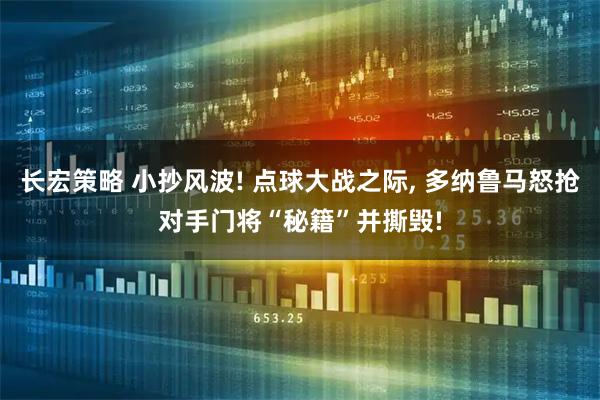 长宏策略 小抄风波! 点球大战之际, 多纳鲁马怒抢对手门将“秘籍”并撕毁!