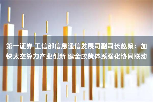 第一证券 工信部信息通信发展司副司长赵策：加快太空算力产业创新 健全政策体系强化协同联动