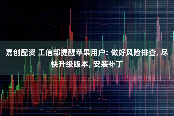 嘉创配资 工信部提醒苹果用户: 做好风险排查, 尽快升级版本, 安装补丁