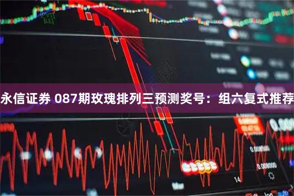 永信证券 087期玫瑰排列三预测奖号：组六复式推荐