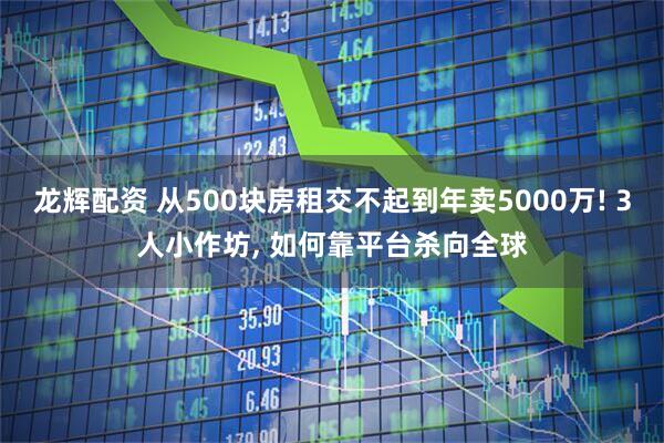 龙辉配资 从500块房租交不起到年卖5000万! 3人小作坊, 如何靠平台杀向全球