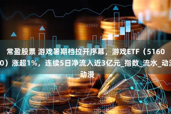常盈股票 游戏暑期档拉开序幕，游戏ETF（516010）涨超1%，连续5日净流入近3亿元_指数_流水_动漫