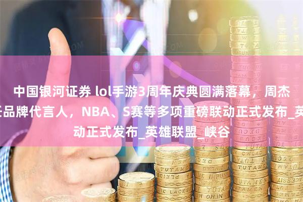 中国银河证券 lol手游3周年庆典圆满落幕，周杰伦王俊凯担任品牌代言人，NBA、S赛等多项重磅联动正式发布_英雄联盟_峡谷