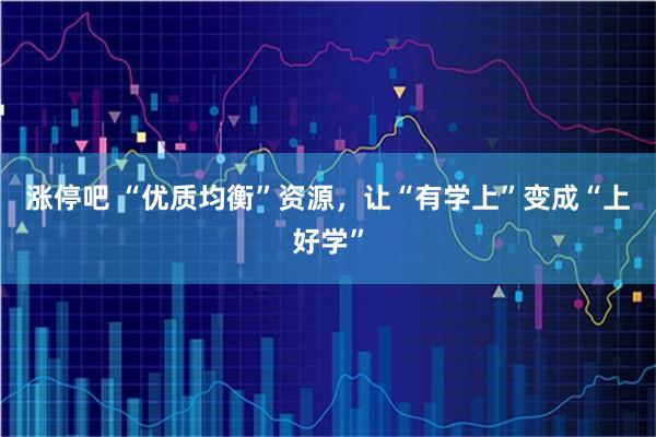 涨停吧 “优质均衡”资源，让“有学上”变成“上好学”