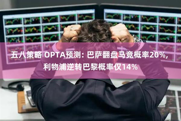 五八策略 OPTA预测: 巴萨翻盘马竞概率20%, 利物浦逆转巴黎概率仅14%