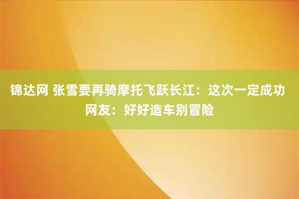 锦达网 张雪要再骑摩托飞跃长江：这次一定成功 网友：好好造车别冒险